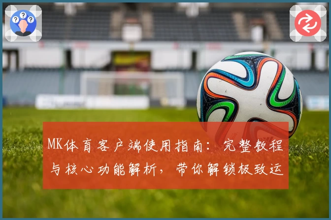 MK体育客户端使用指南：完整教程与核心功能解析，带你解锁极致运动体验