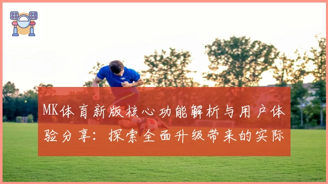 MK体育新版核心功能解析与用户体验分享：探索全面升级带来的实际使用感受