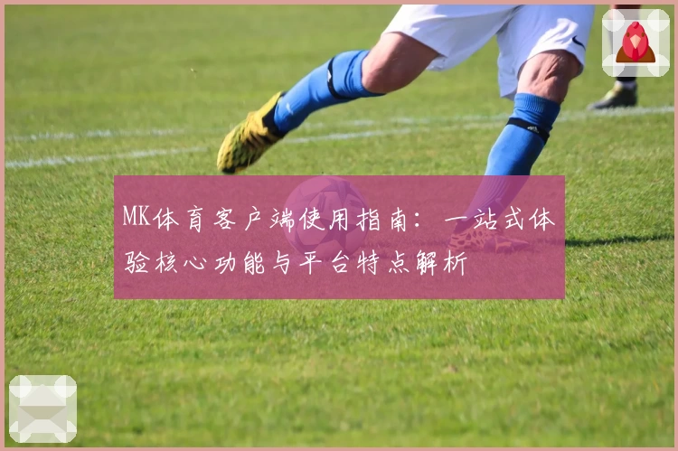 MK体育客户端使用指南：一站式体验核心功能与平台特点解析
