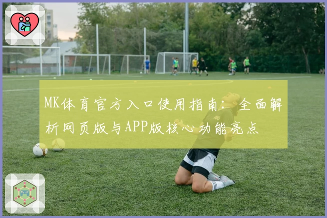 MK体育官方入口使用指南：全面解析网页版与APP版核心功能亮点