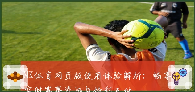 MK体育网页版使用体验解析：畅享实时赛事资讯与精彩互动