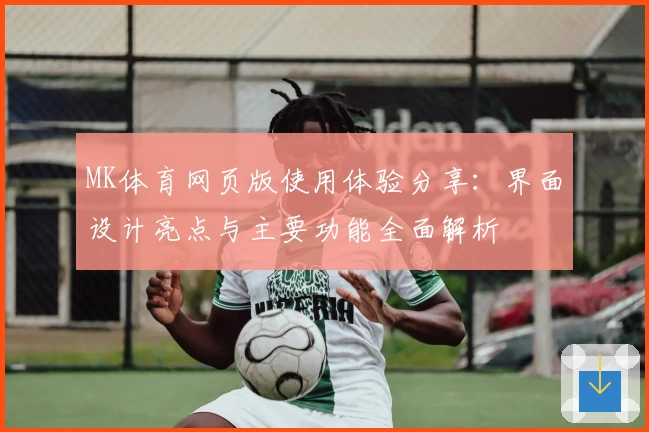 MK体育网页版使用体验分享：界面设计亮点与主要功能全面解析​