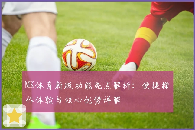 MK体育新版功能亮点解析：便捷操作体验与核心优势详解