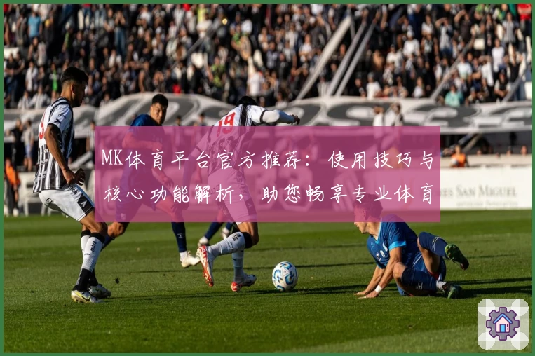 MK体育平台官方推荐：使用技巧与核心功能解析，助您畅享专业体育资讯服务