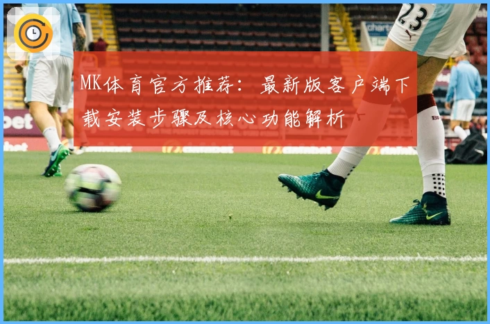 MK体育官方推荐：最新版客户端下载安装步骤及核心功能解析