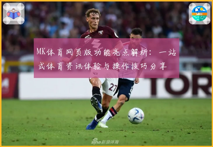 MK体育网页版功能亮点解析：一站式体育资讯体验与操作技巧分享