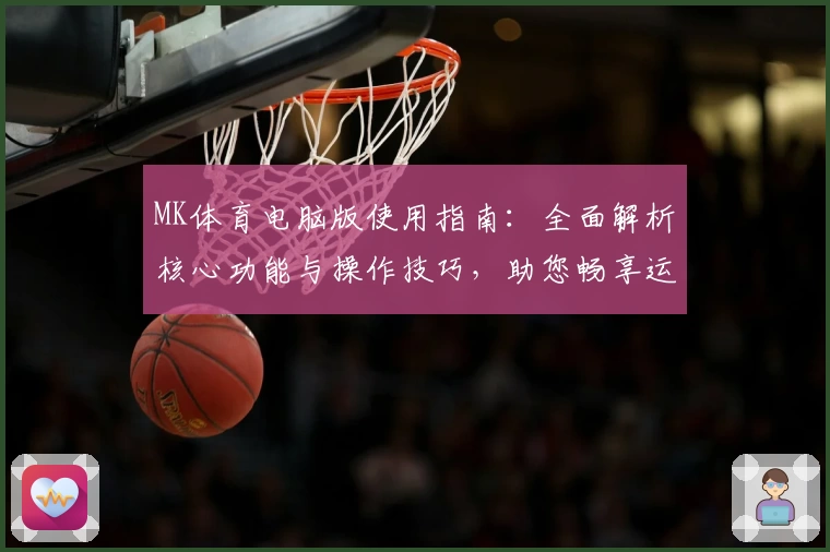 MK体育电脑版使用指南：全面解析核心功能与操作技巧，助您畅享运动赛事新体验
