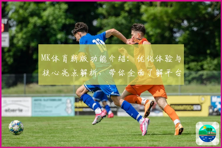 MK体育新版功能介绍：优化体验与核心亮点解析，带你全面了解平台升级魅力