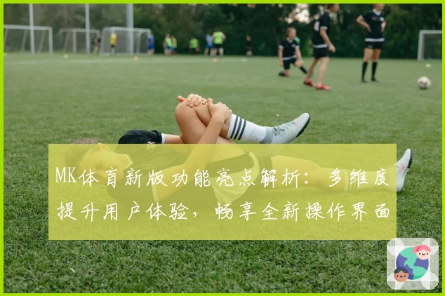 MK体育新版功能亮点解析：多维度提升用户体验，畅享全新操作界面