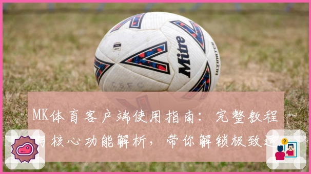 MK体育客户端使用指南：完整教程与核心功能解析，带你解锁极致运动体验