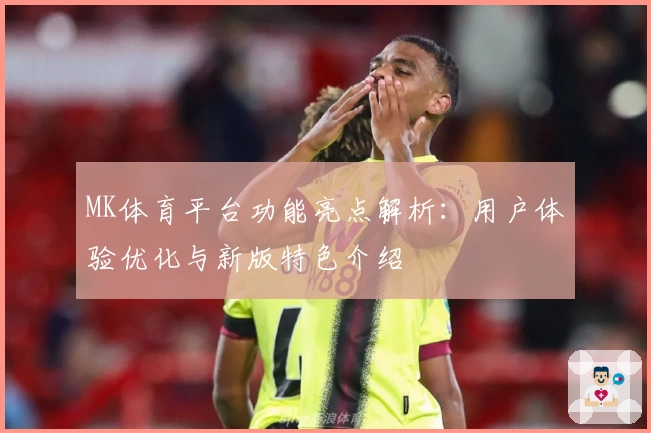MK体育平台功能亮点解析：用户体验优化与新版特色介绍