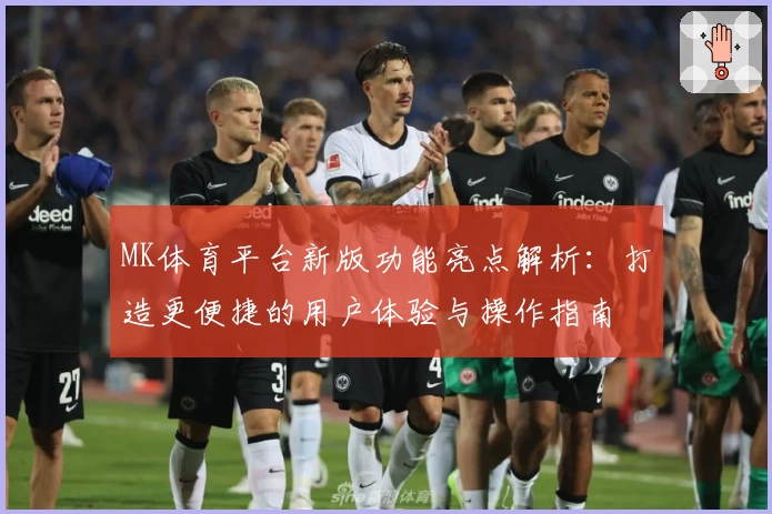 MK体育平台新版功能亮点解析：打造更便捷的用户体验与操作指南