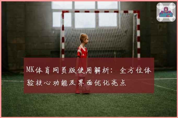 MK体育网页版使用解析：全方位体验核心功能及界面优化亮点