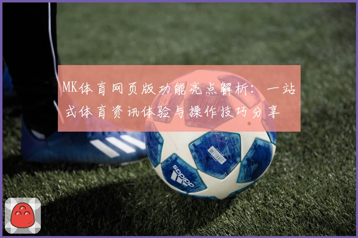 MK体育网页版功能亮点解析：一站式体育资讯体验与操作技巧分享