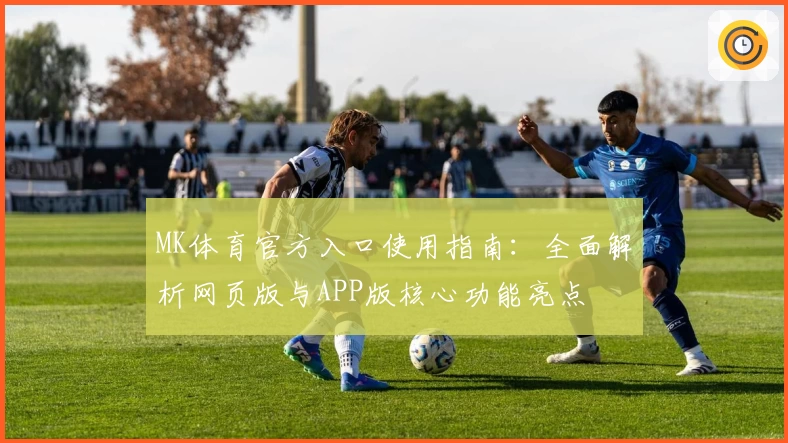 MK体育官方入口使用指南：全面解析网页版与APP版核心功能亮点