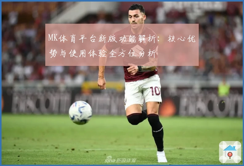 MK体育平台新版功能解析：核心优势与使用体验全方位分析