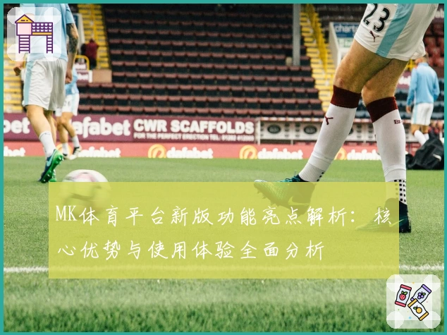 MK体育平台新版功能亮点解析：核心优势与使用体验全面分析