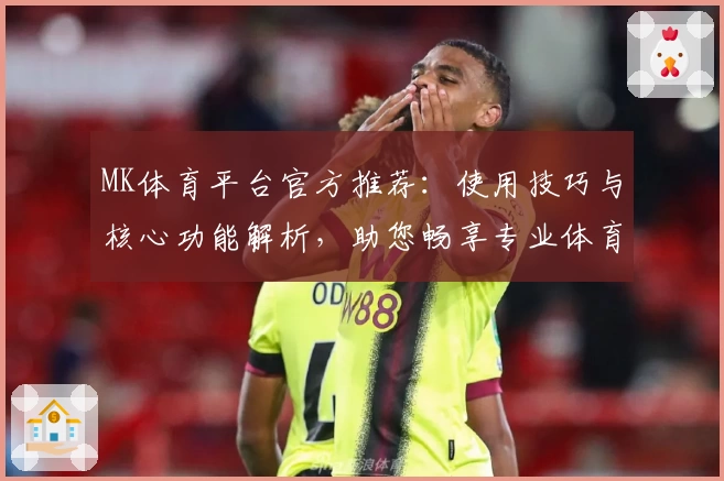 MK体育平台官方推荐：使用技巧与核心功能解析，助您畅享专业体育资讯服务