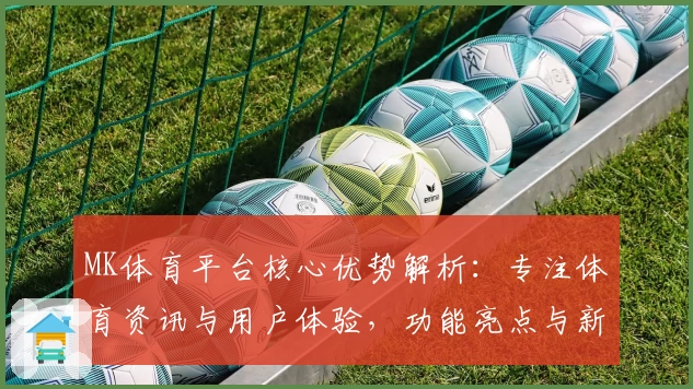 MK体育平台核心优势解析：专注体育资讯与用户体验，功能亮点与新版升级全解
