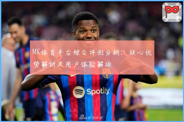 MK体育平台综合评测分析：核心优势解析及用户体验解读