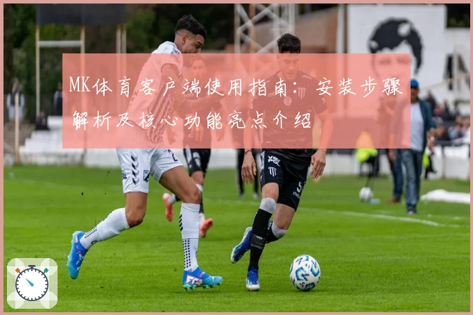 MK体育客户端使用指南：安装步骤解析及核心功能亮点介绍