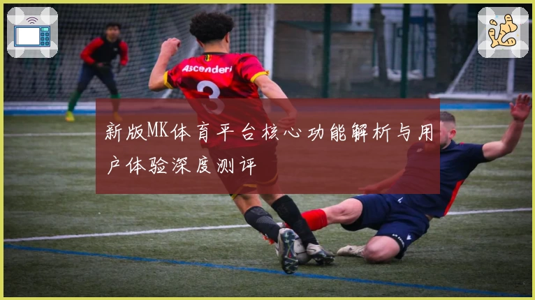 新版MK体育平台核心功能解析与用户体验深度测评